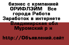 бизнес с компанией ОРИФЛЭЙМ - Все города Работа » Заработок в интернете   . Владимирская обл.,Муромский р-н